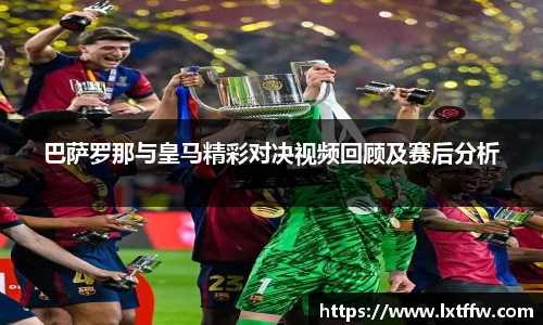 巴萨罗那与皇马精彩对决视频回顾及赛后分析