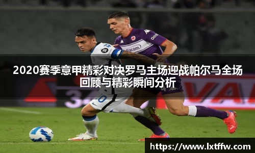 2020赛季意甲精彩对决罗马主场迎战帕尔马全场回顾与精彩瞬间分析