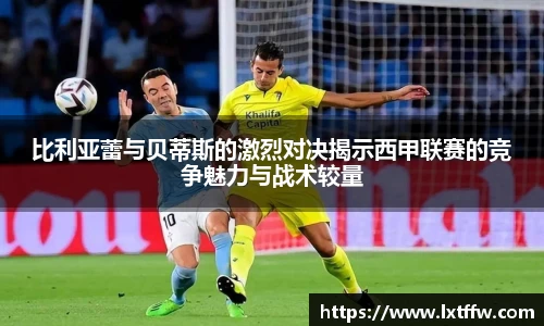比利亚蕾与贝蒂斯的激烈对决揭示西甲联赛的竞争魅力与战术较量